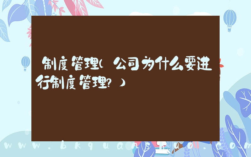 制度管理(公司为什么要进行制度管理？)