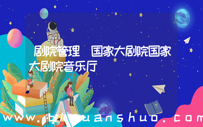 剧院管理(国家大剧院国家大剧院音乐厅)