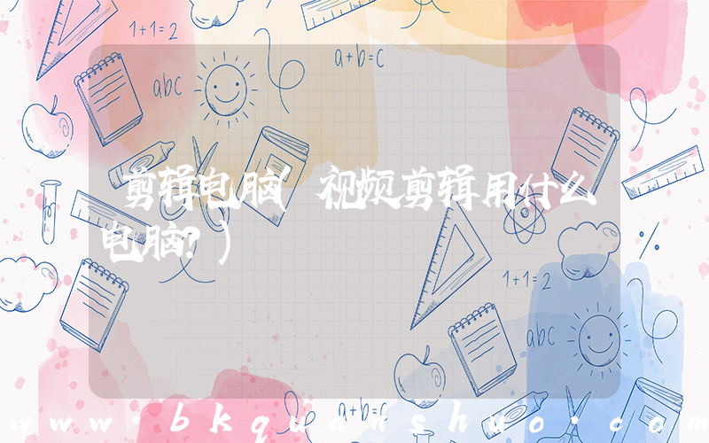 剪辑电脑(视频剪辑用什么电脑？)