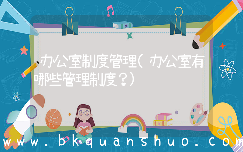 办公室制度管理(办公室有哪些管理制度？)