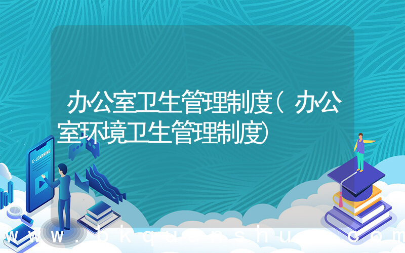 办公室卫生管理制度(办公室环境卫生管理制度)