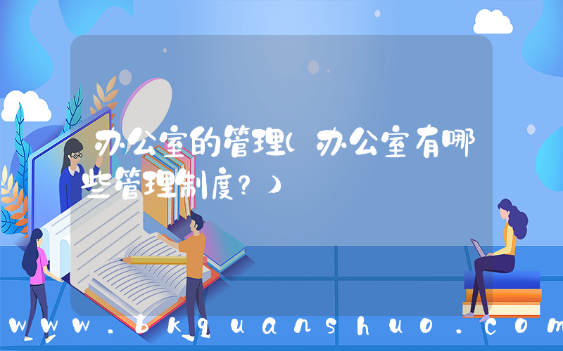 办公室的管理(办公室有哪些管理制度？)