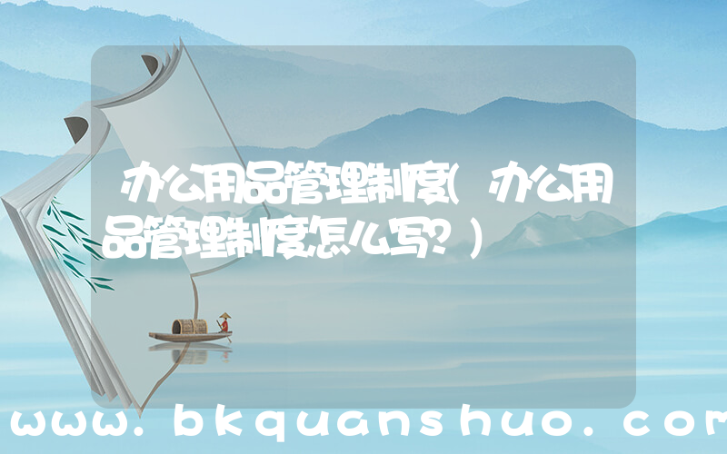 办公用品管理制度(办公用品管理制度怎么写？)