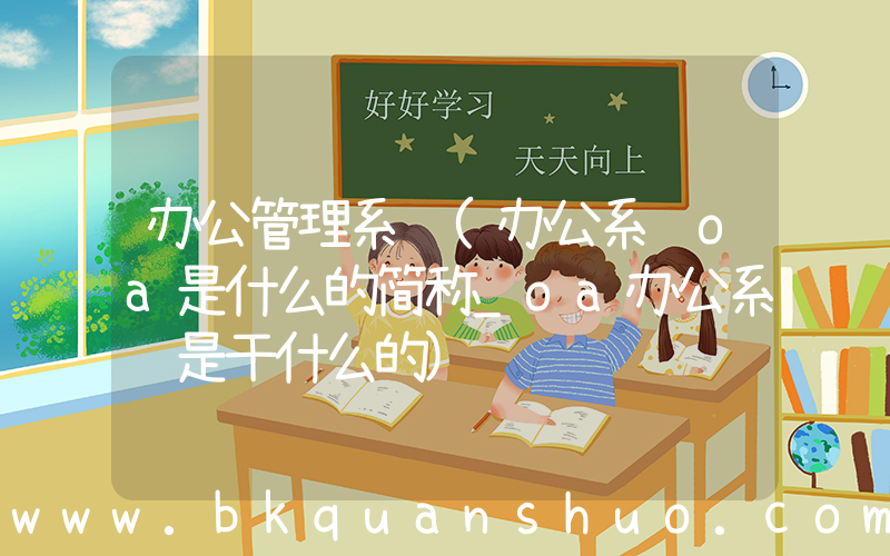 办公管理系统(办公系统oa是什么的简称_oa办公系统是干什么的)