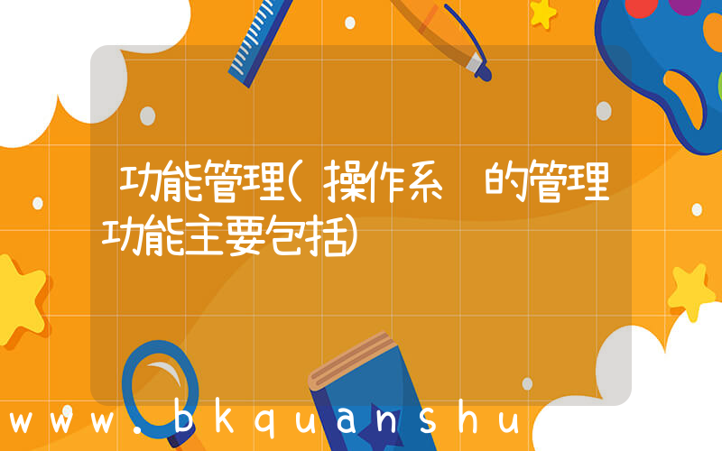 功能管理(操作系统的管理功能主要包括)