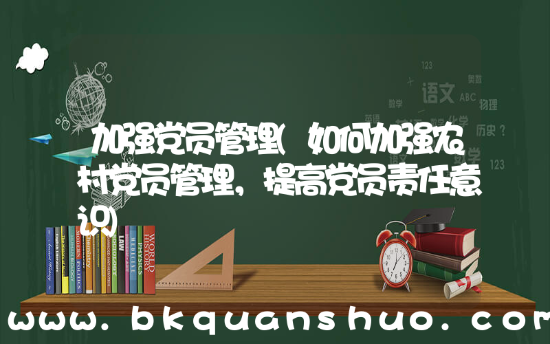 加强党员管理(如何加强农村党员管理，提高党员责任意识)