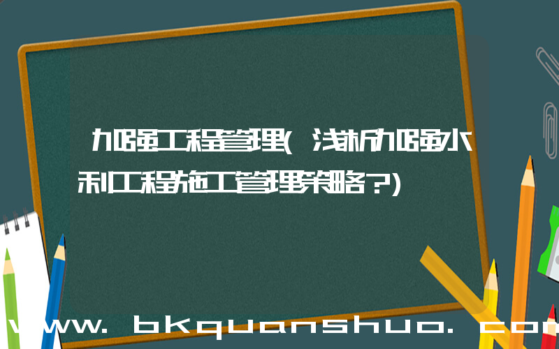 加强工程管理(浅析加强水利工程施工管理策略？)