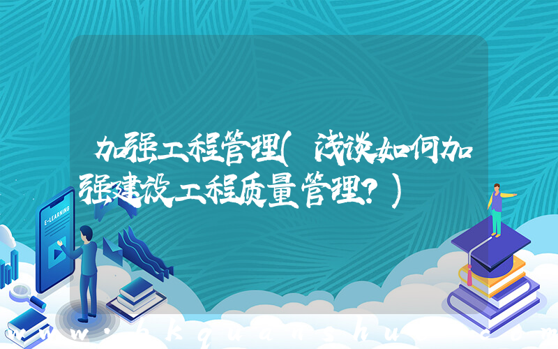 加强工程管理(浅谈如何加强建设工程质量管理？)