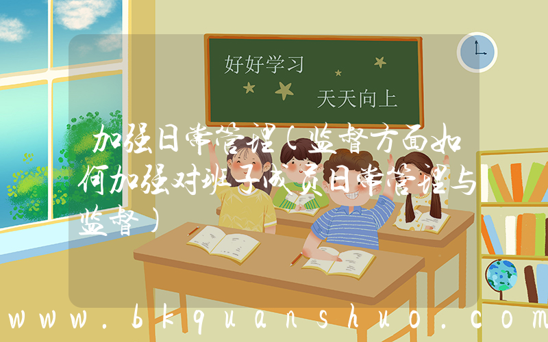 加强日常管理(监督方面如何加强对班子成员日常管理与监督)
