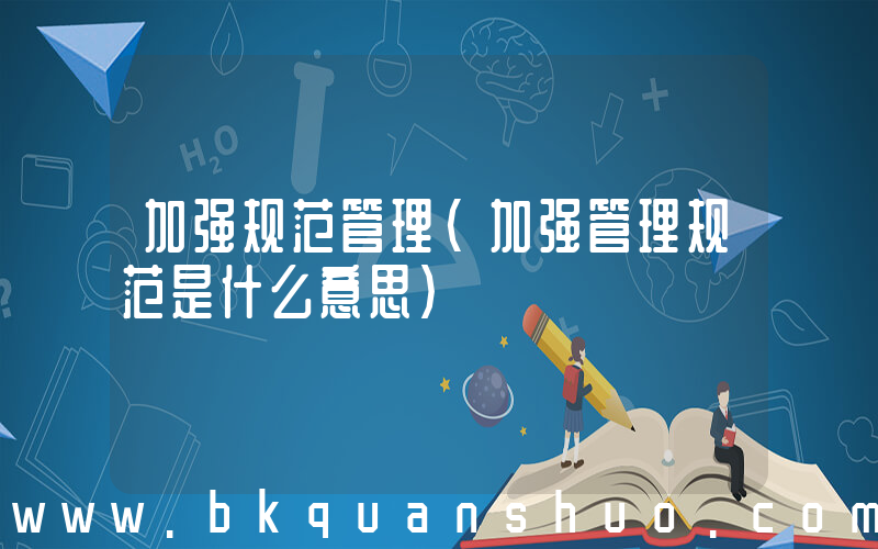 加强规范管理(加强管理规范是什么意思)