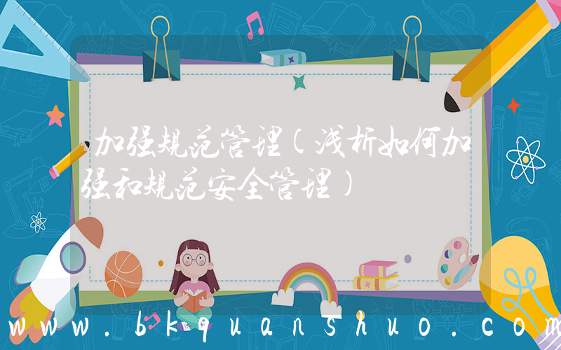 加强规范管理(浅析如何加强和规范安全管理)