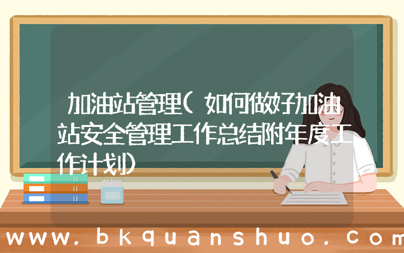 加油站管理(如何做好加油站安全管理工作总结附年度工作计划)