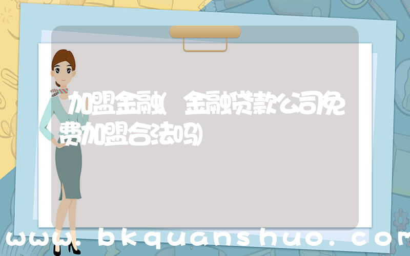 加盟金融(金融贷款公司免费加盟合法吗)