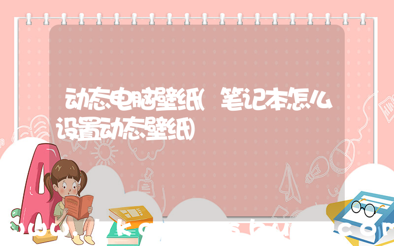 动态电脑壁纸(笔记本怎么设置动态壁纸)