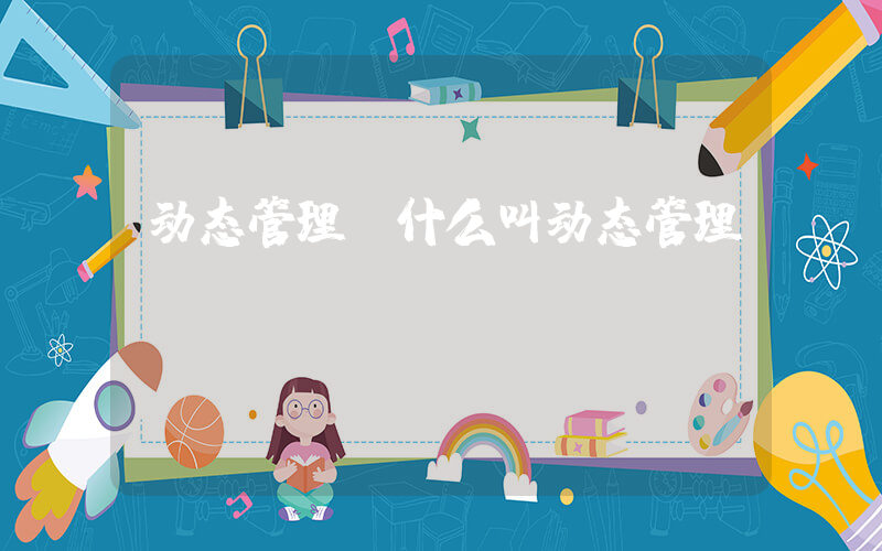 动态管理(什么叫动态管理)