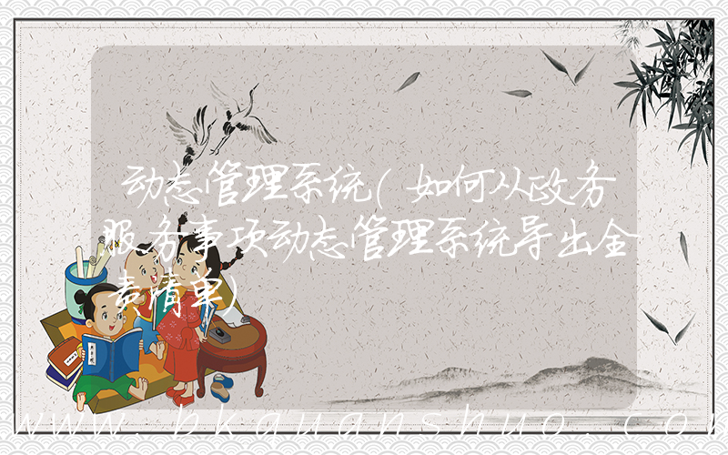 动态管理系统(如何从政务服务事项动态管理系统导出全责清单)