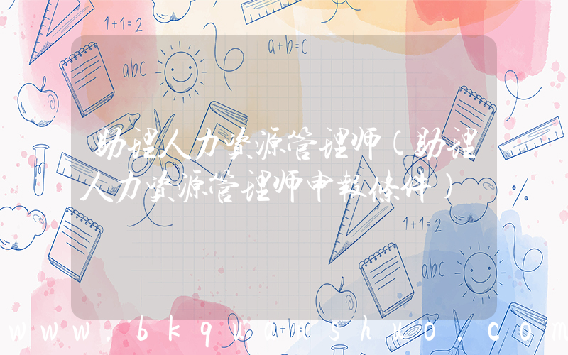 助理人力资源管理师(助理人力资源管理师申报条件)