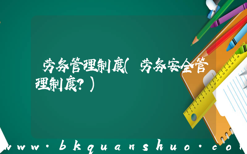 劳务管理制度(劳务安全管理制度？)