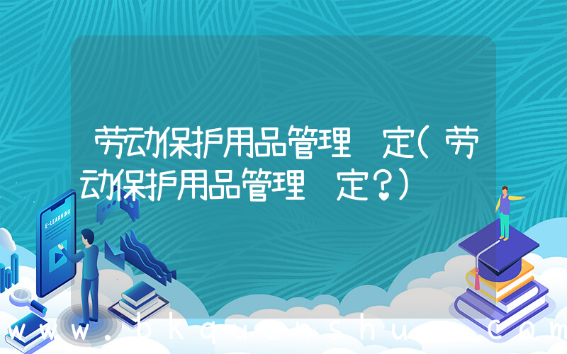 劳动保护用品管理规定(劳动保护用品管理规定？)