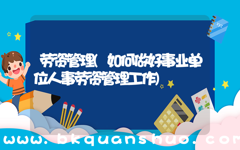 劳资管理(如何做好事业单位人事劳资管理工作)