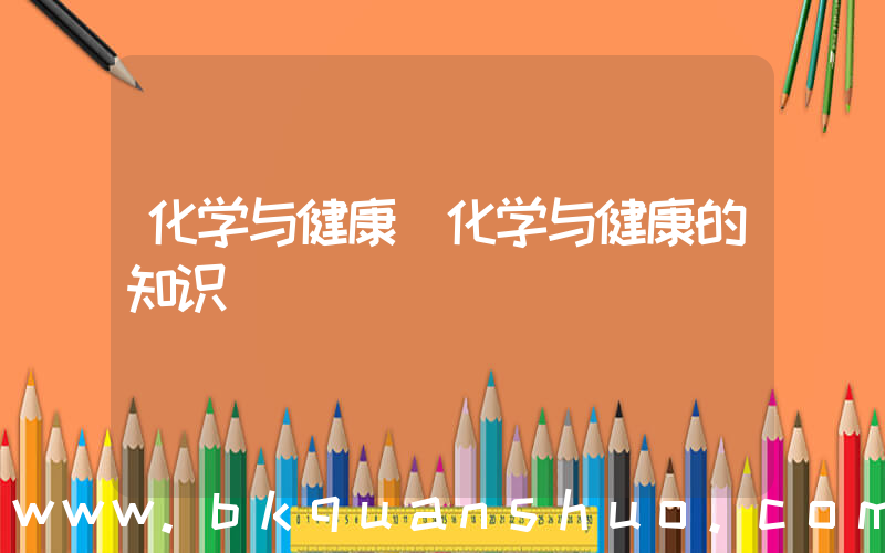 化学与健康(化学与健康的知识)