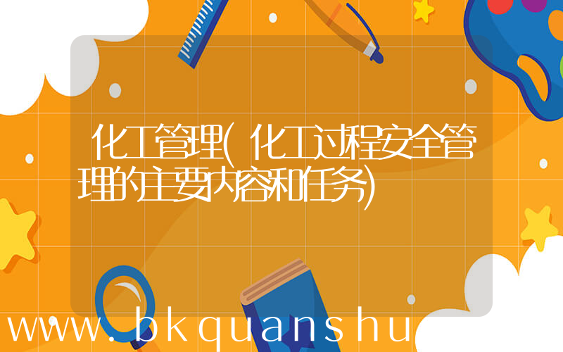化工管理(化工过程安全管理的主要内容和任务)