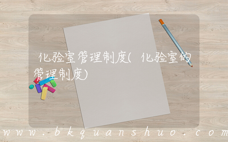 化验室管理制度(化验室的管理制度)