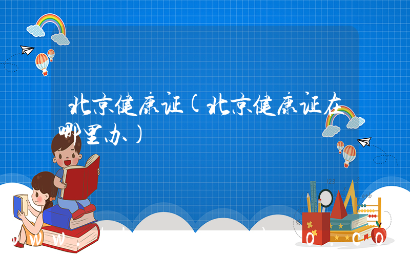 北京健康证(北京健康证在哪里办)