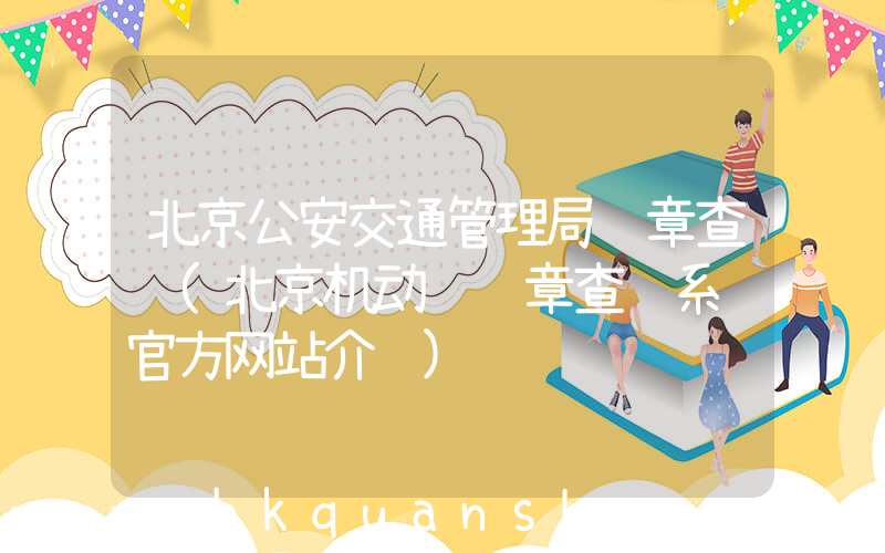 北京公安交通管理局违章查询(北京机动车违章查询系统官方网站介绍)
