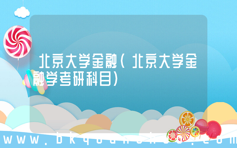 北京大学金融(北京大学金融学考研科目)