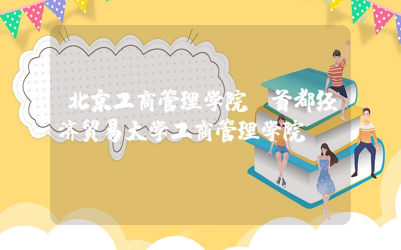 北京工商管理学院(首都经济贸易大学工商管理学院)