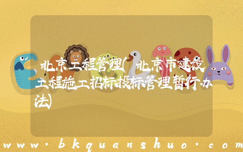 北京工程管理(北京市建设工程施工招标投标管理暂行办法)