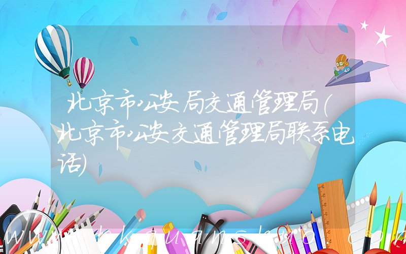 北京市公安局交通管理局(北京市公安交通管理局联系电话)