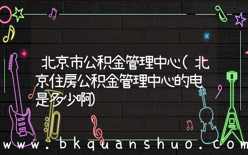 北京市公积金管理中心(北京住房公积金管理中心的电话是多少啊)