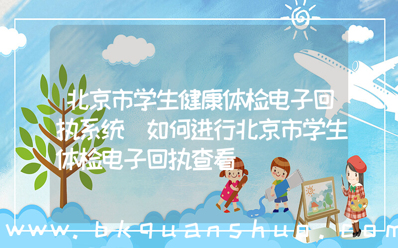 北京市学生健康体检电子回执系统(如何进行北京市学生体检电子回执查看)