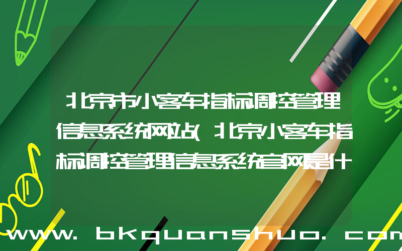 北京市小客车指标调控管理信息系统网站(北京小客车指标调控管理信息系统官网是什么？)
