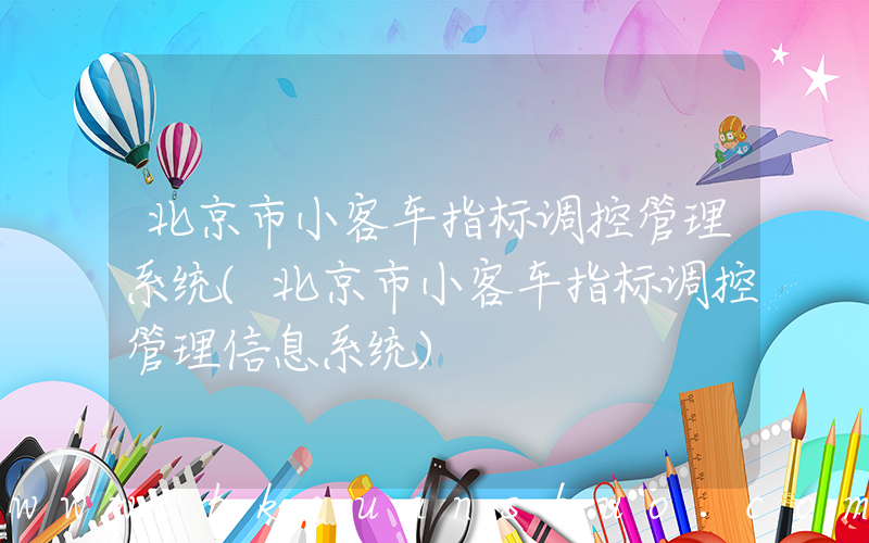 北京市小客车指标调控管理系统(北京市小客车指标调控管理信息系统)