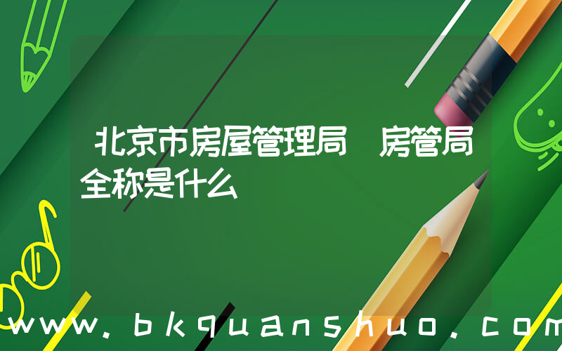 北京市房屋管理局(房管局全称是什么)