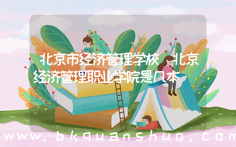 北京市经济管理学校(北京经济管理职业学院是几本)