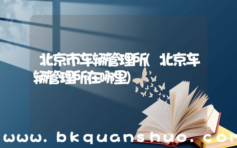 北京市车辆管理所(北京车辆管理所在哪里)