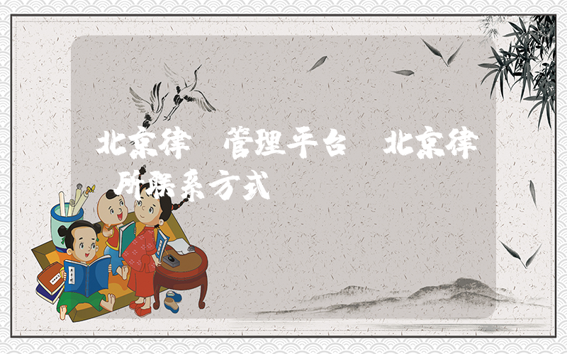 北京律师管理平台(北京律师所联系方式)