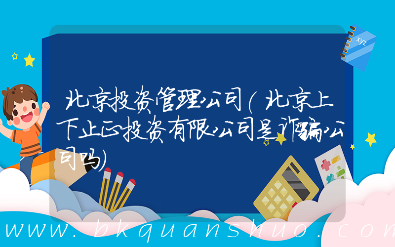 北京投资管理公司(北京上下止正投资有限公司是诈骗公司吗)