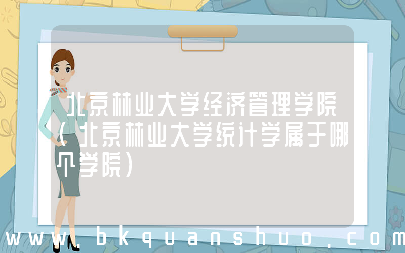 北京林业大学经济管理学院(北京林业大学统计学属于哪个学院)