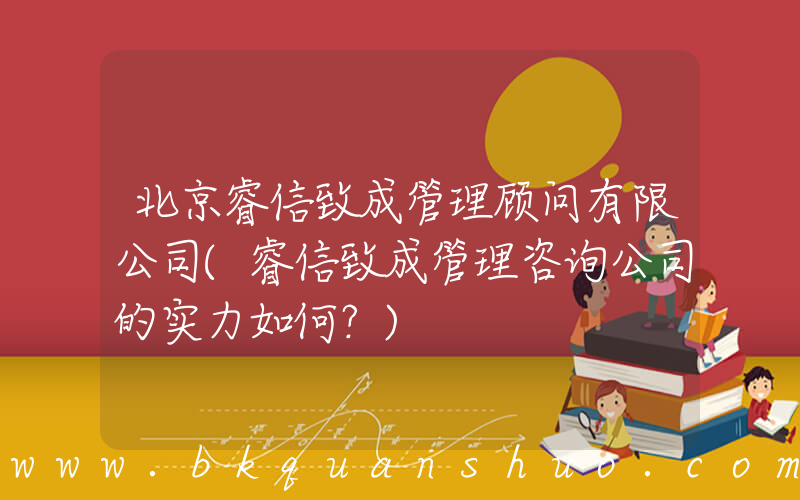北京睿信致成管理顾问有限公司(睿信致成管理咨询公司的实力如何？)