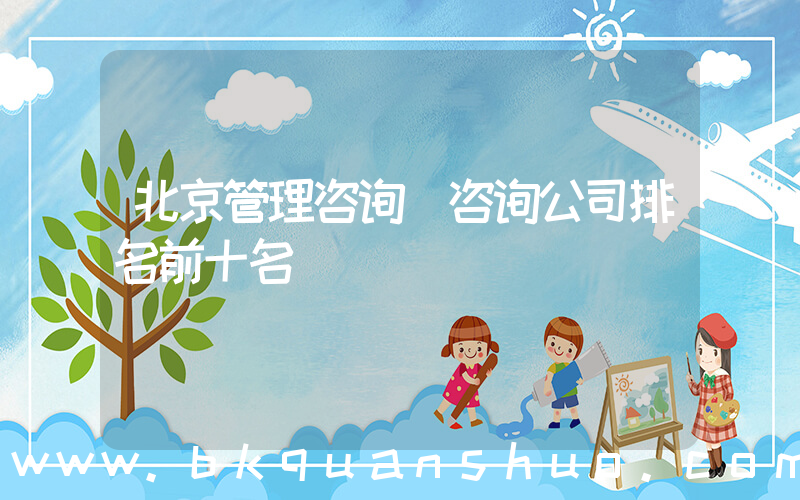 北京管理咨询(咨询公司排名前十名)