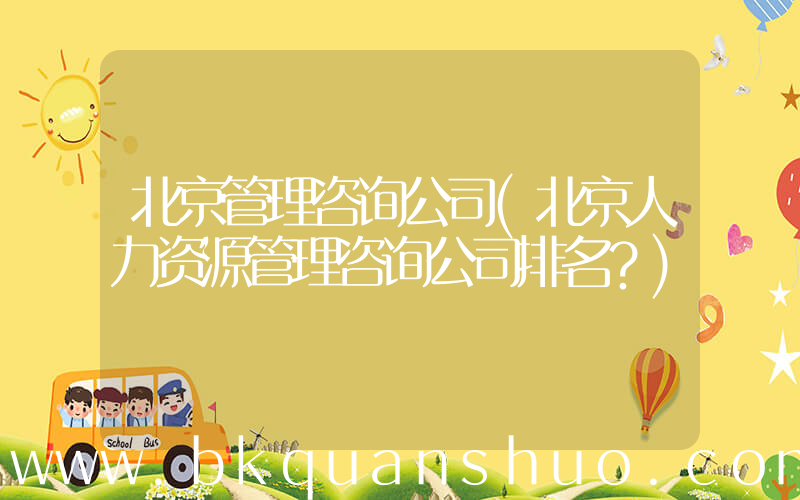 北京管理咨询公司(北京人力资源管理咨询公司排名？)