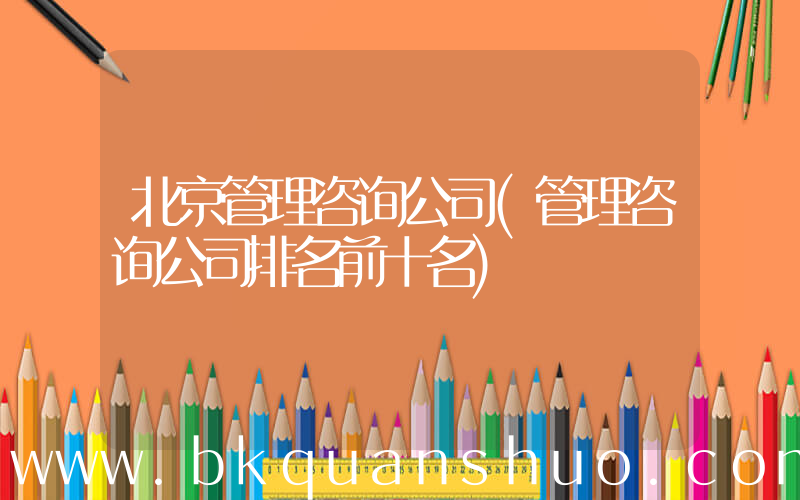 北京管理咨询公司(管理咨询公司排名前十名)