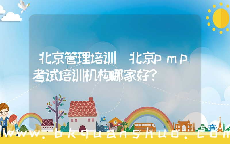 北京管理培训(北京pmp考试培训机构哪家好？)