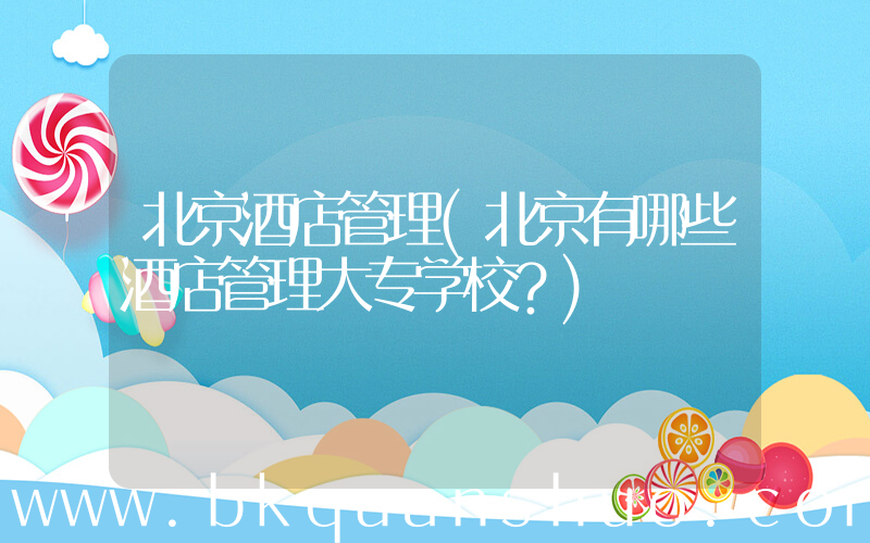 北京酒店管理(北京有哪些酒店管理大专学校？)
