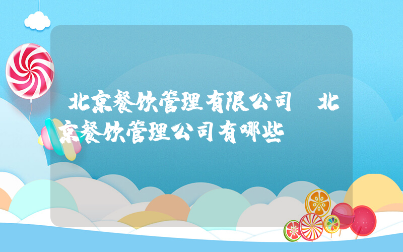 北京餐饮管理有限公司(北京餐饮管理公司有哪些)